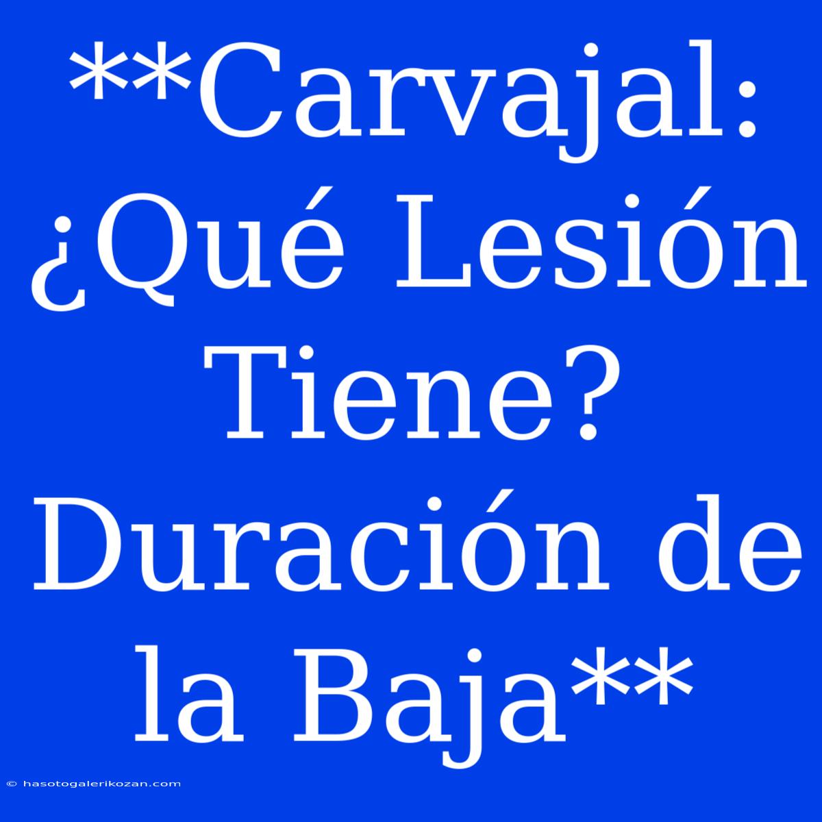 **Carvajal: ¿Qué Lesión Tiene? Duración De La Baja**