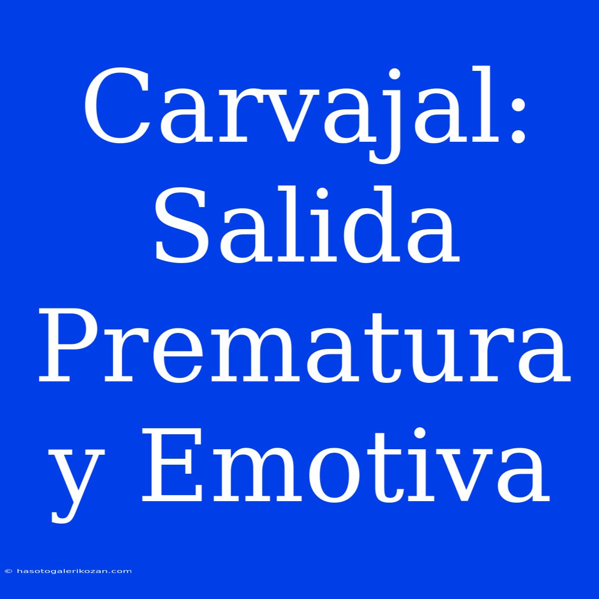 Carvajal: Salida Prematura Y Emotiva