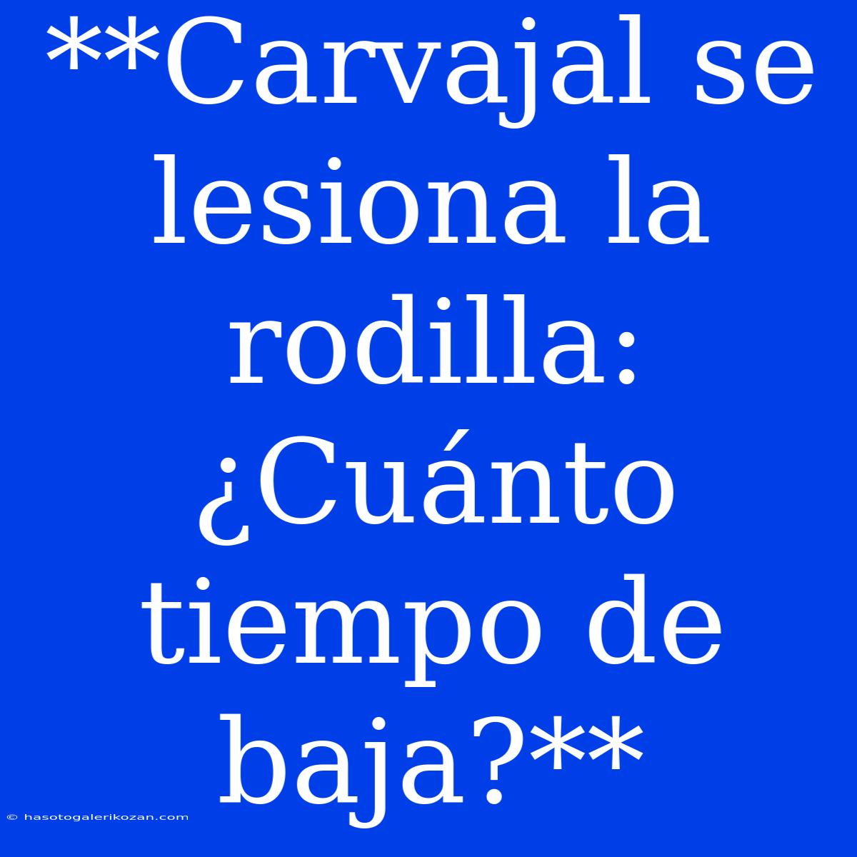 **Carvajal Se Lesiona La Rodilla: ¿Cuánto Tiempo De Baja?**