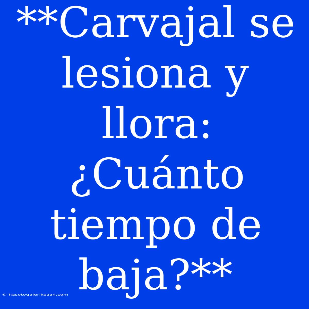 **Carvajal Se Lesiona Y Llora: ¿Cuánto Tiempo De Baja?**