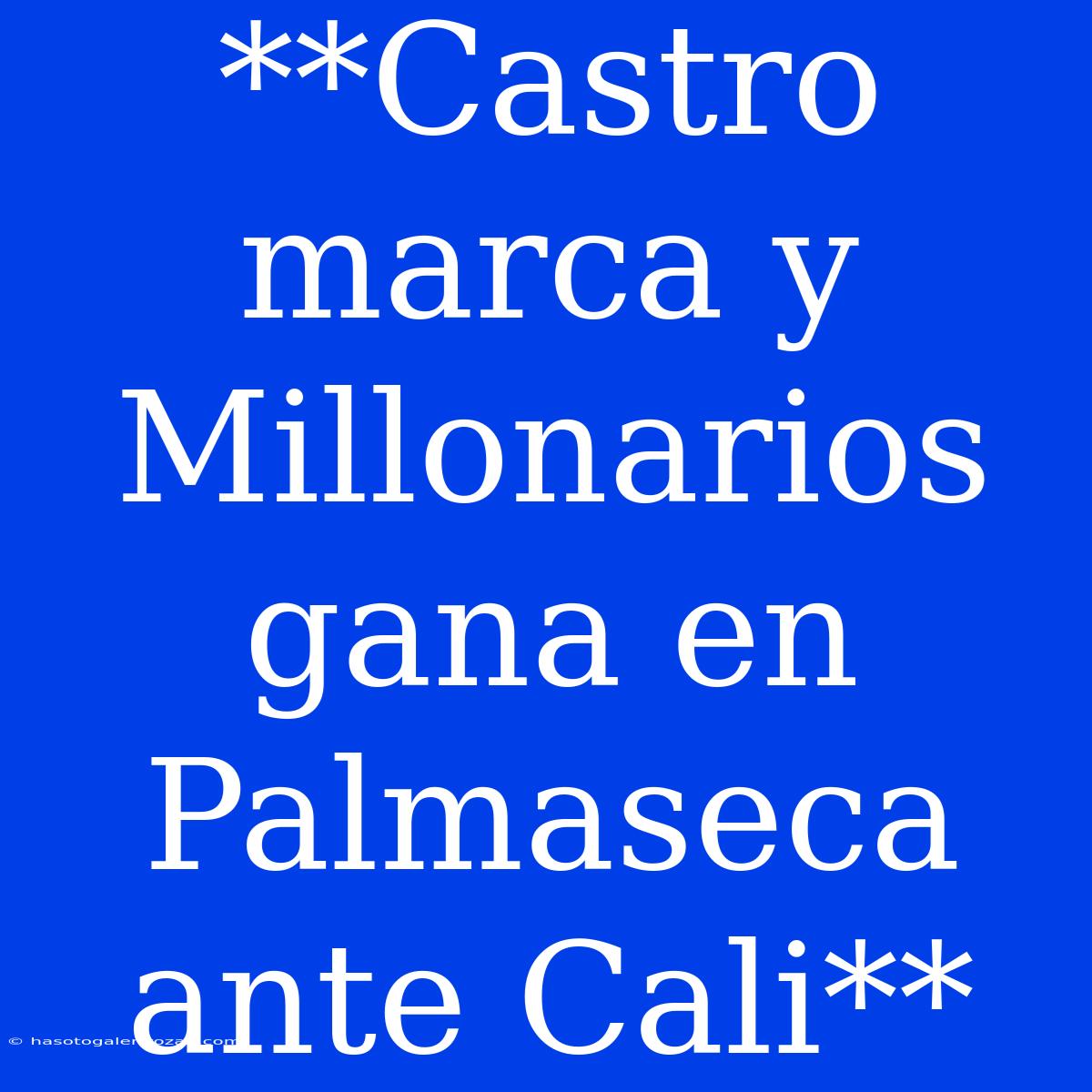 **Castro Marca Y Millonarios Gana En Palmaseca Ante Cali**