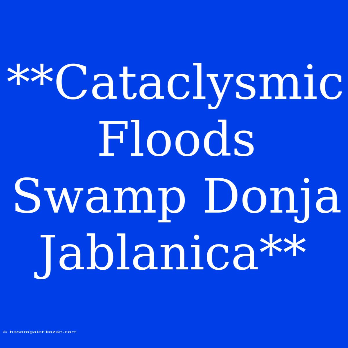 **Cataclysmic Floods Swamp Donja Jablanica**