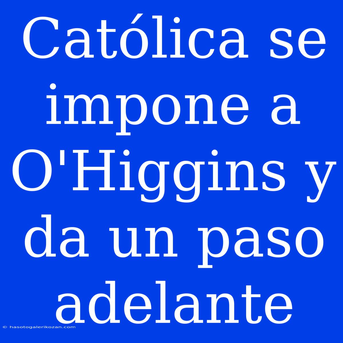 Católica Se Impone A O'Higgins Y Da Un Paso Adelante