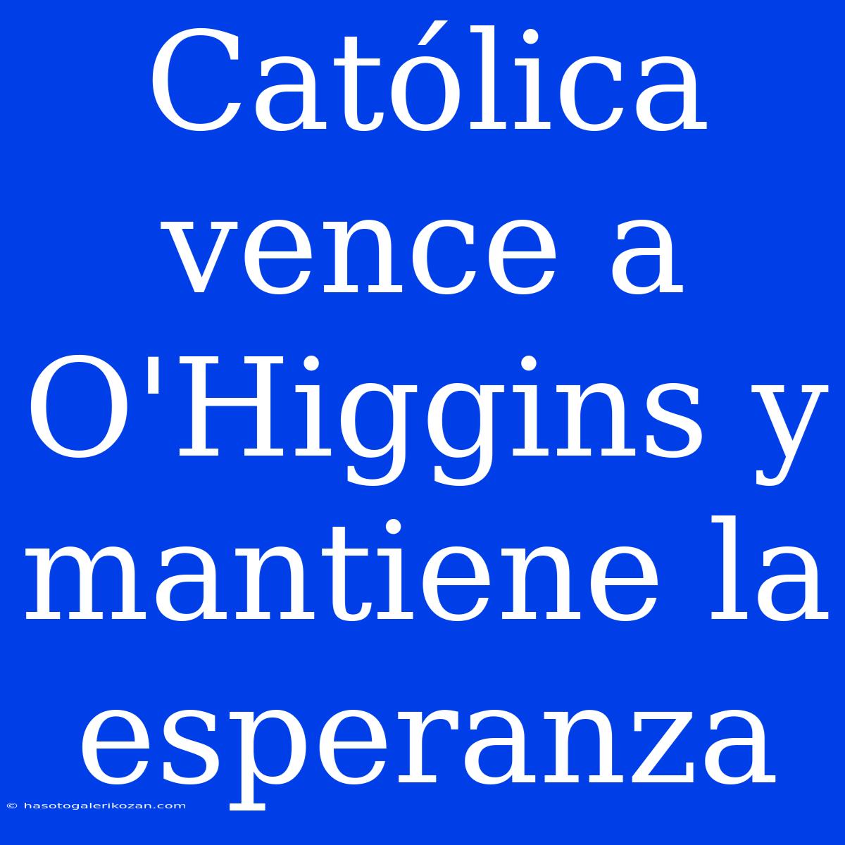 Católica Vence A O'Higgins Y Mantiene La Esperanza