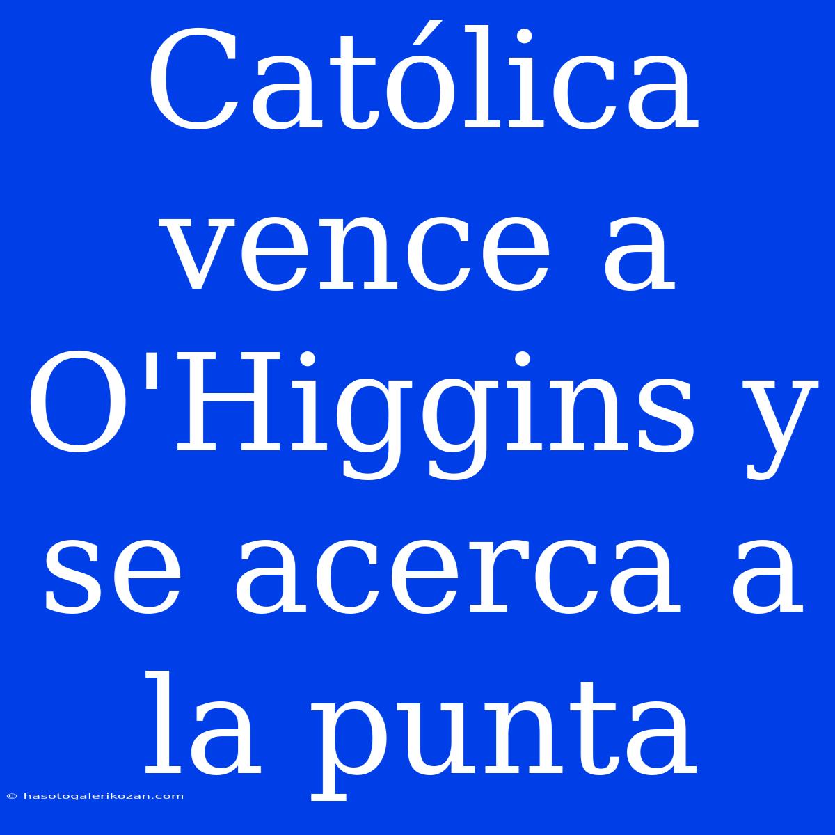 Católica Vence A O'Higgins Y Se Acerca A La Punta