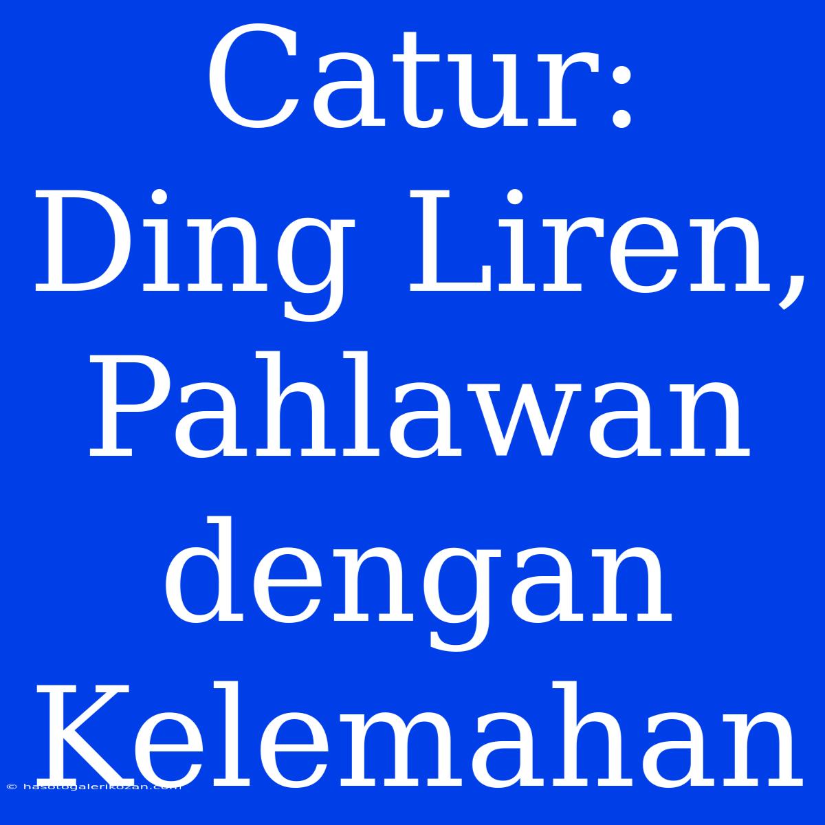 Catur: Ding Liren, Pahlawan Dengan Kelemahan