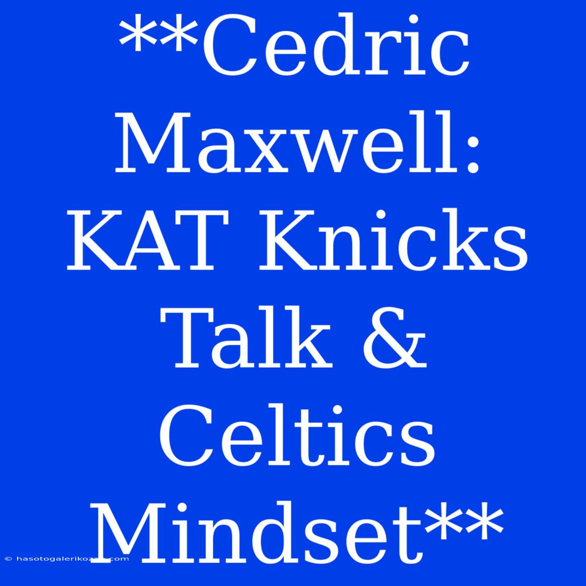 **Cedric Maxwell:  KAT Knicks Talk & Celtics Mindset** 