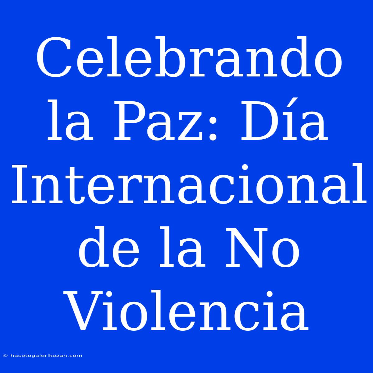 Celebrando La Paz: Día Internacional De La No Violencia 