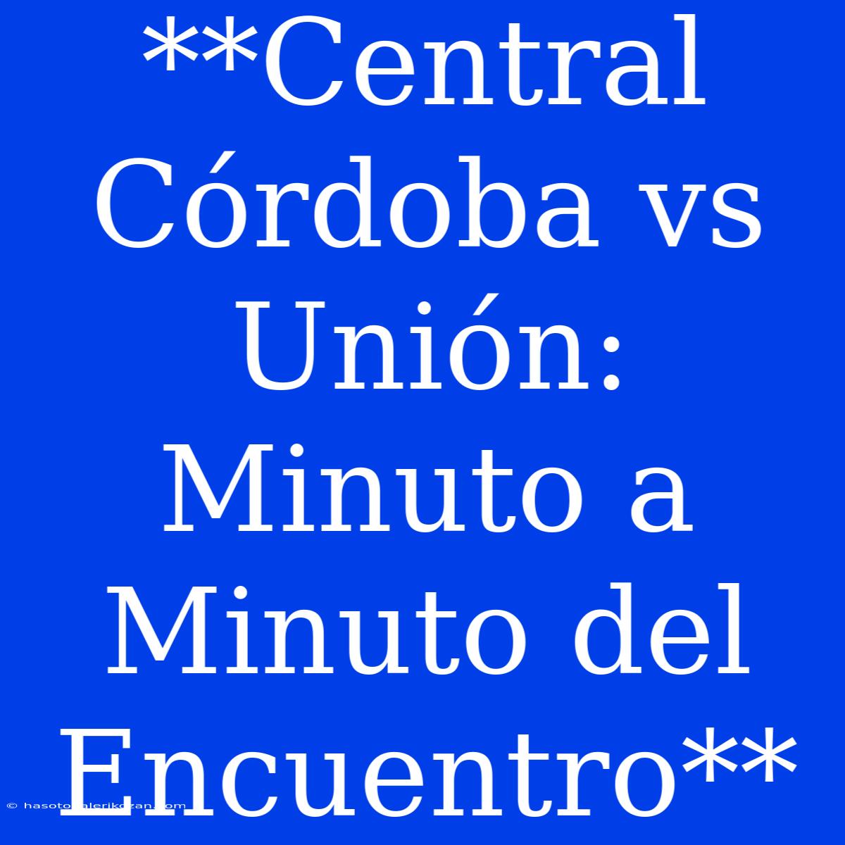 **Central Córdoba Vs Unión: Minuto A Minuto Del Encuentro** 