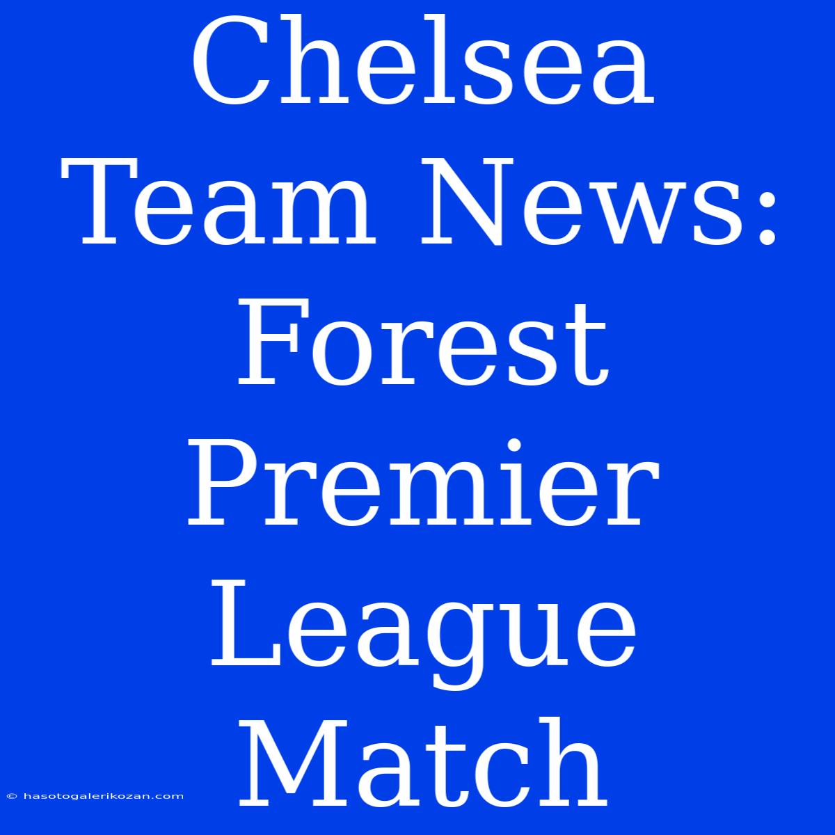 Chelsea Team News: Forest Premier League Match