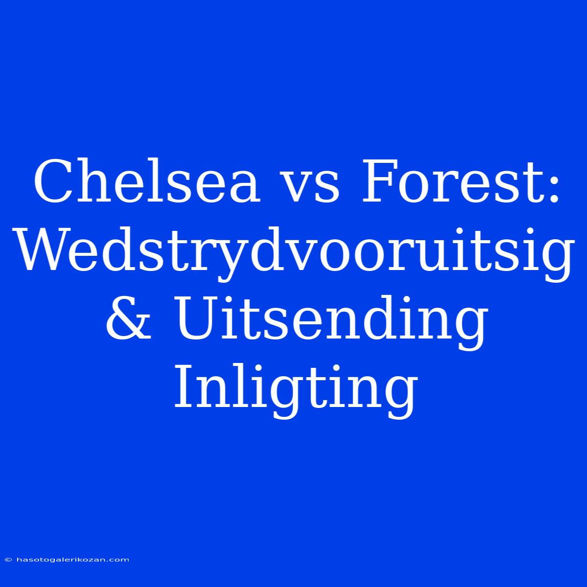 Chelsea Vs Forest: Wedstrydvooruitsig & Uitsending Inligting 