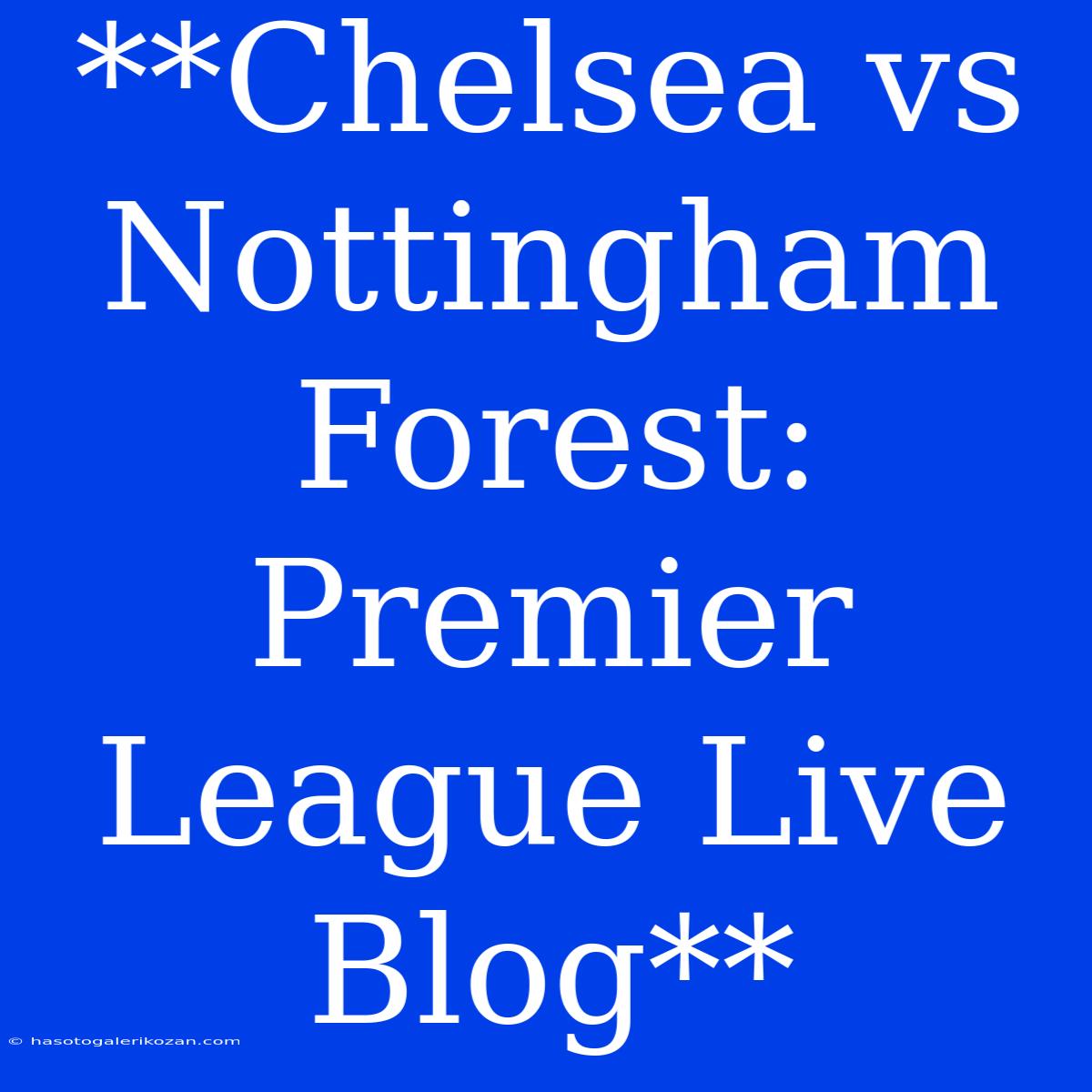 **Chelsea Vs Nottingham Forest: Premier League Live Blog**