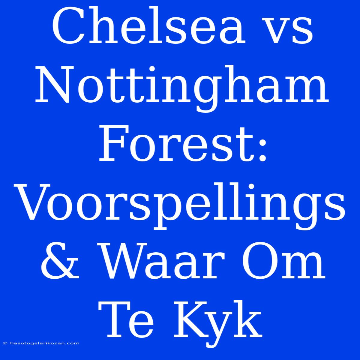 Chelsea Vs Nottingham Forest: Voorspellings & Waar Om Te Kyk