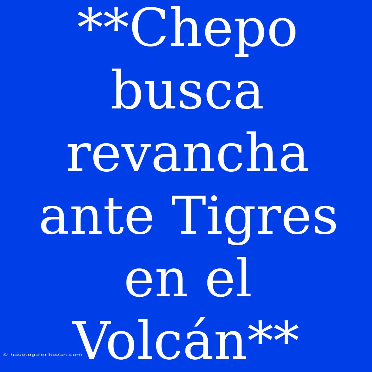 **Chepo Busca Revancha Ante Tigres En El Volcán**