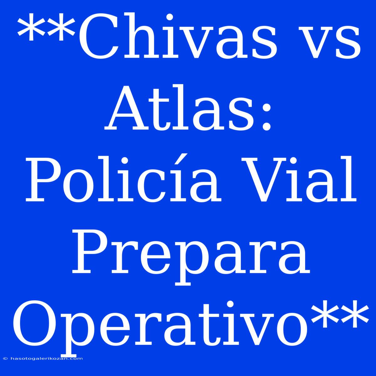 **Chivas Vs Atlas: Policía Vial Prepara Operativo**