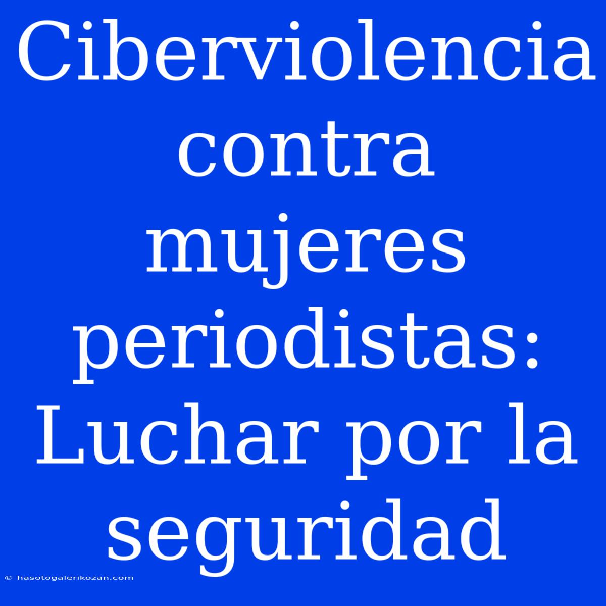 Ciberviolencia Contra Mujeres Periodistas: Luchar Por La Seguridad