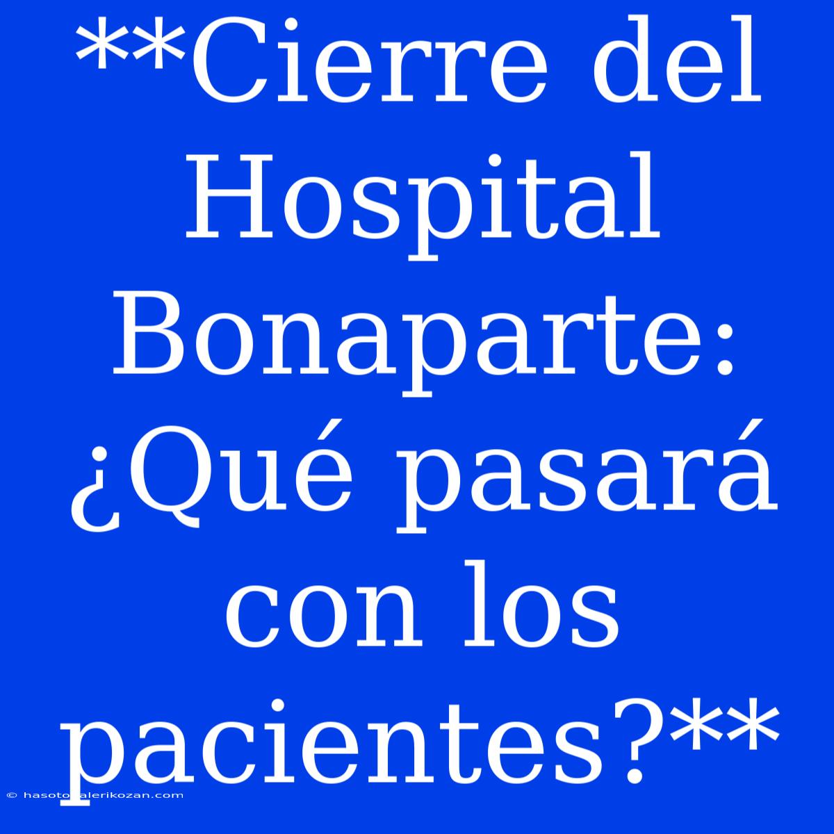 **Cierre Del Hospital Bonaparte: ¿Qué Pasará Con Los Pacientes?**