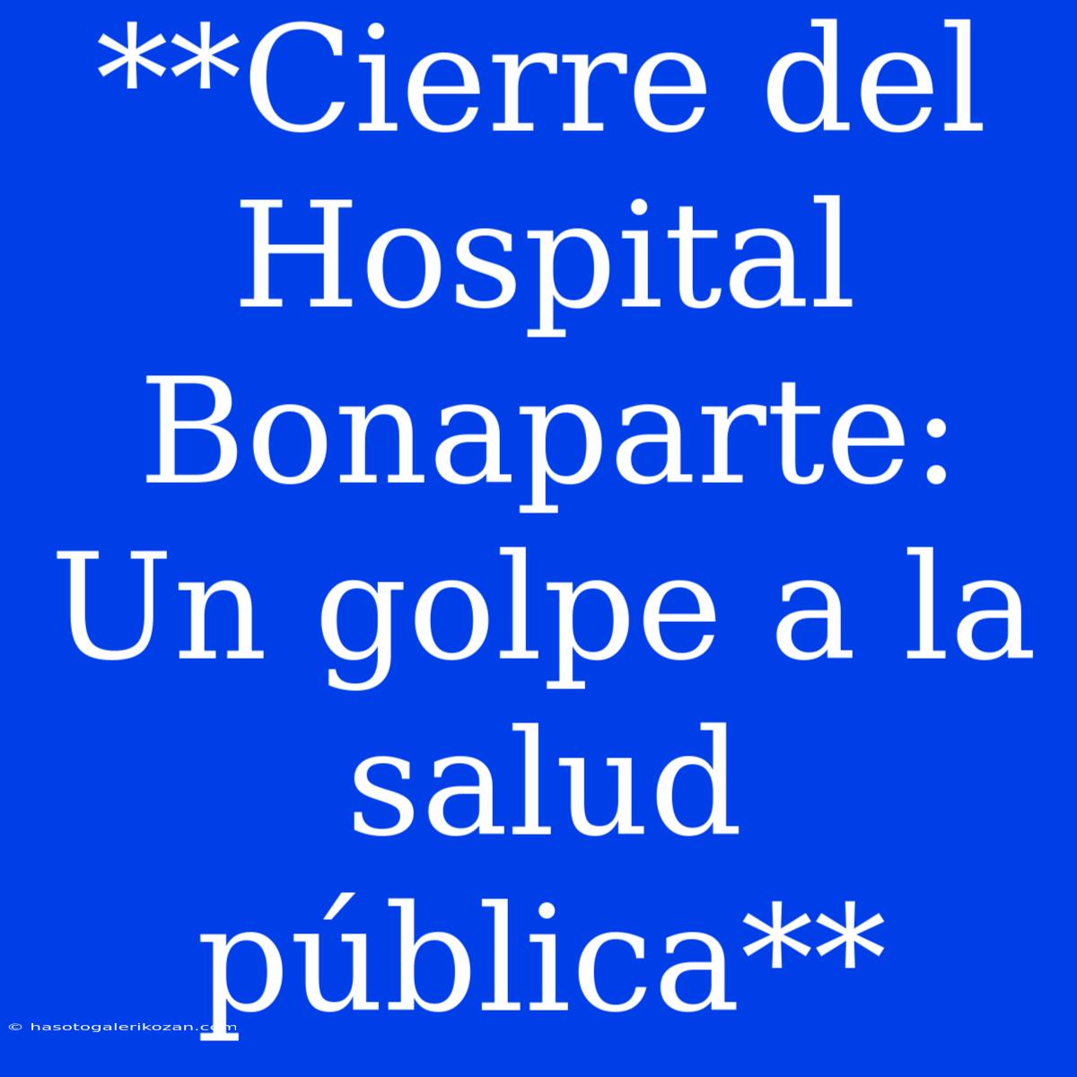 **Cierre Del Hospital Bonaparte: Un Golpe A La Salud Pública**