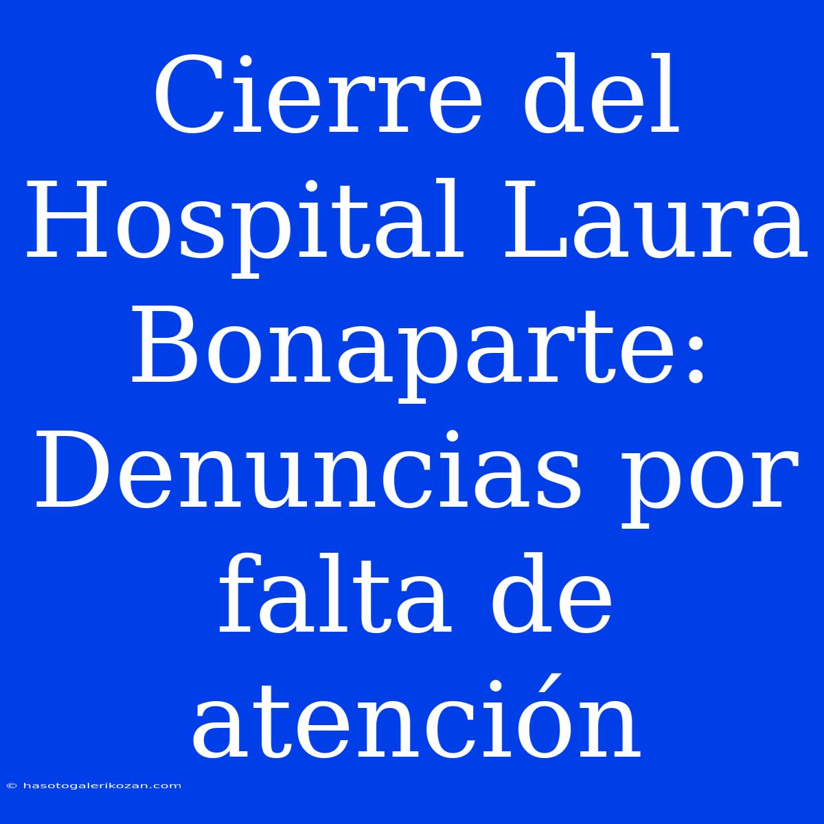 Cierre Del Hospital Laura Bonaparte: Denuncias Por Falta De Atención