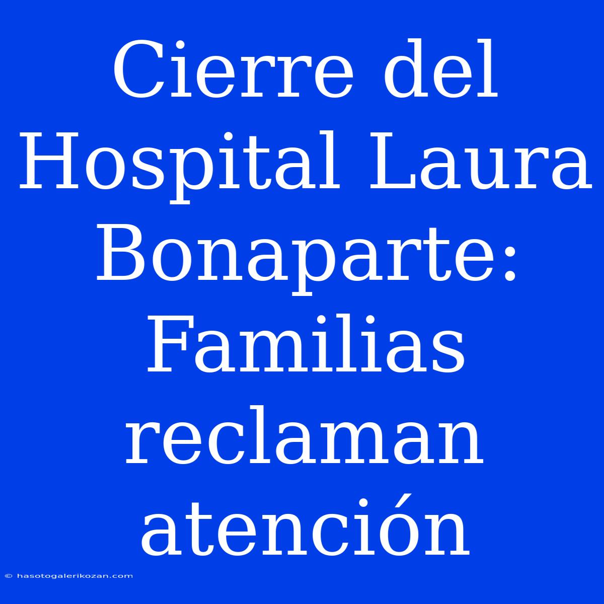 Cierre Del Hospital Laura Bonaparte: Familias Reclaman Atención