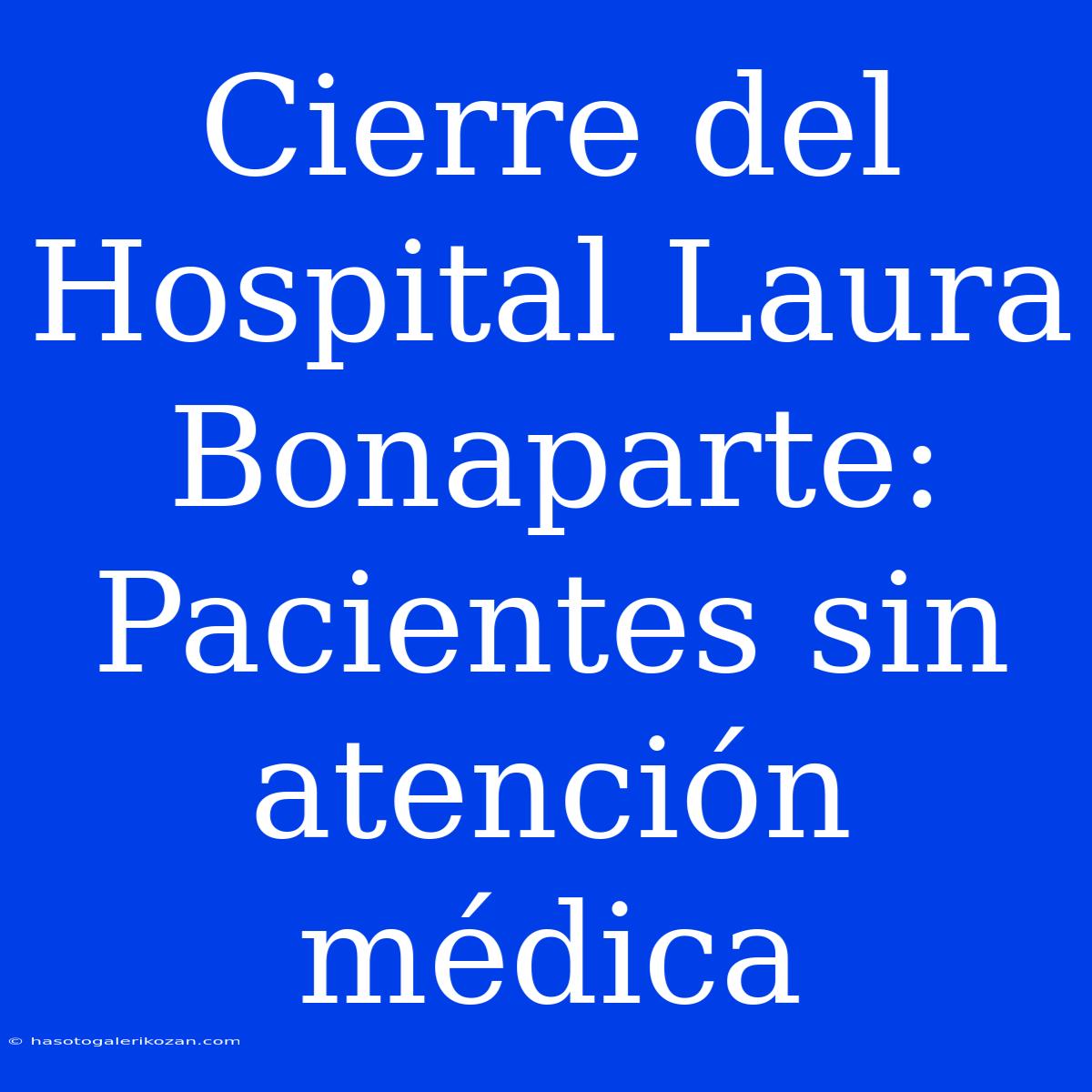 Cierre Del Hospital Laura Bonaparte: Pacientes Sin Atención Médica