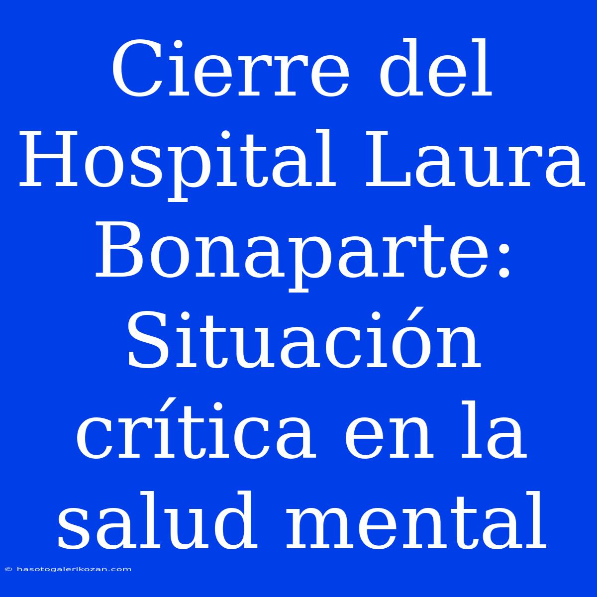 Cierre Del Hospital Laura Bonaparte: Situación Crítica En La Salud Mental