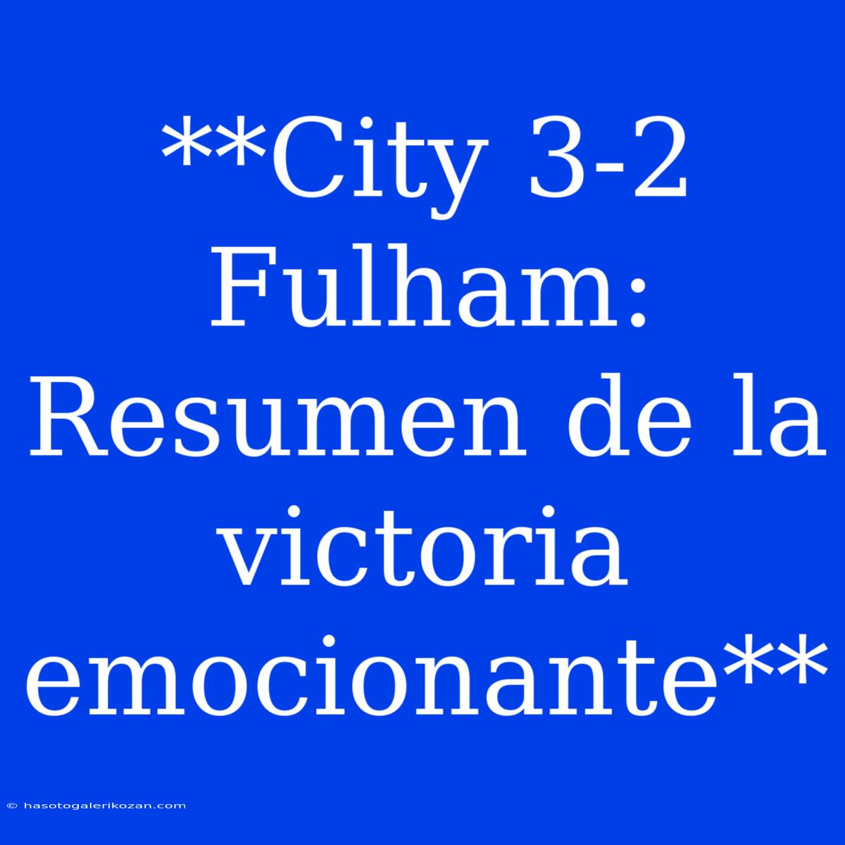 **City 3-2 Fulham: Resumen De La Victoria Emocionante**