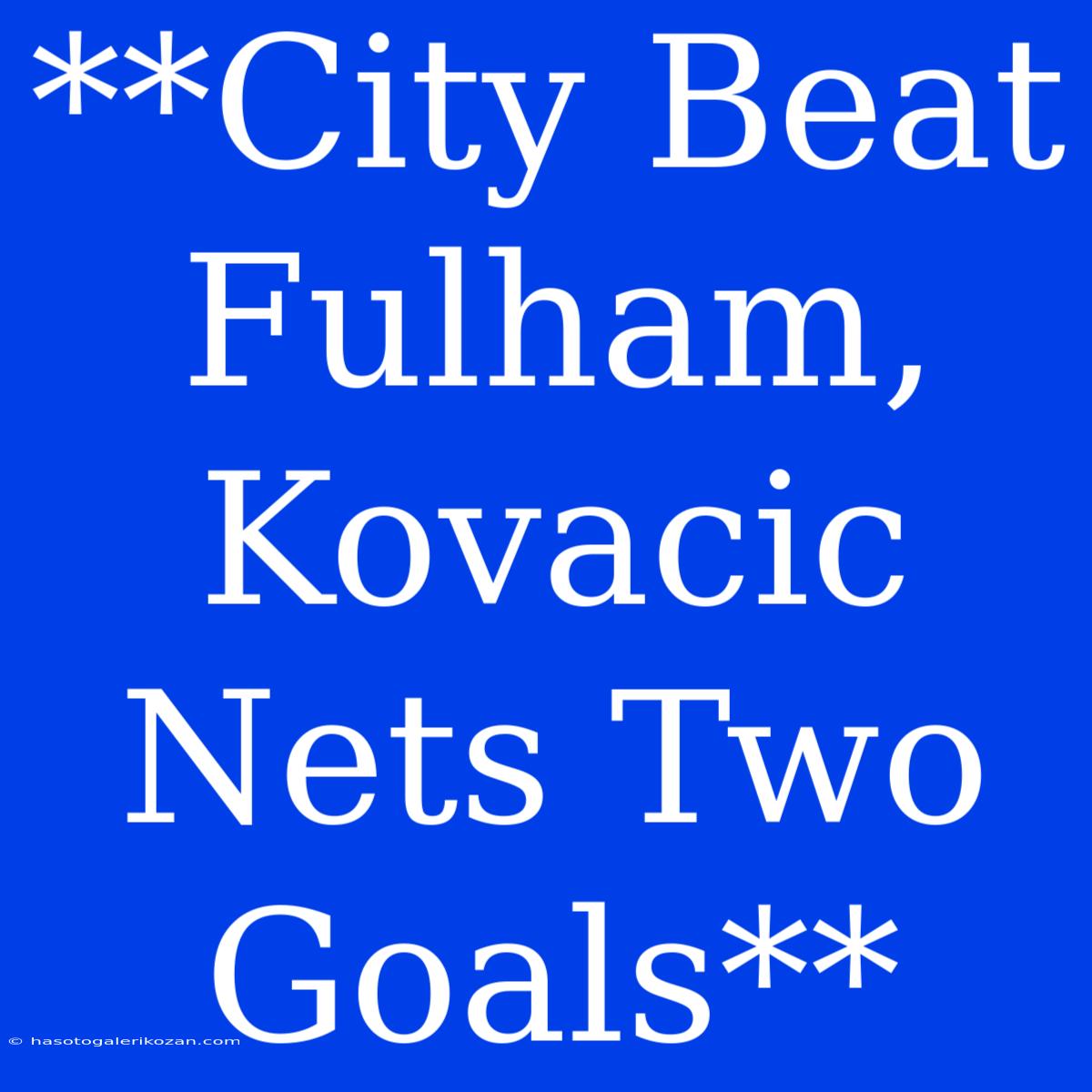 **City Beat Fulham, Kovacic Nets Two Goals**