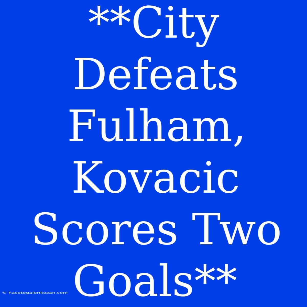 **City Defeats Fulham, Kovacic Scores Two Goals**