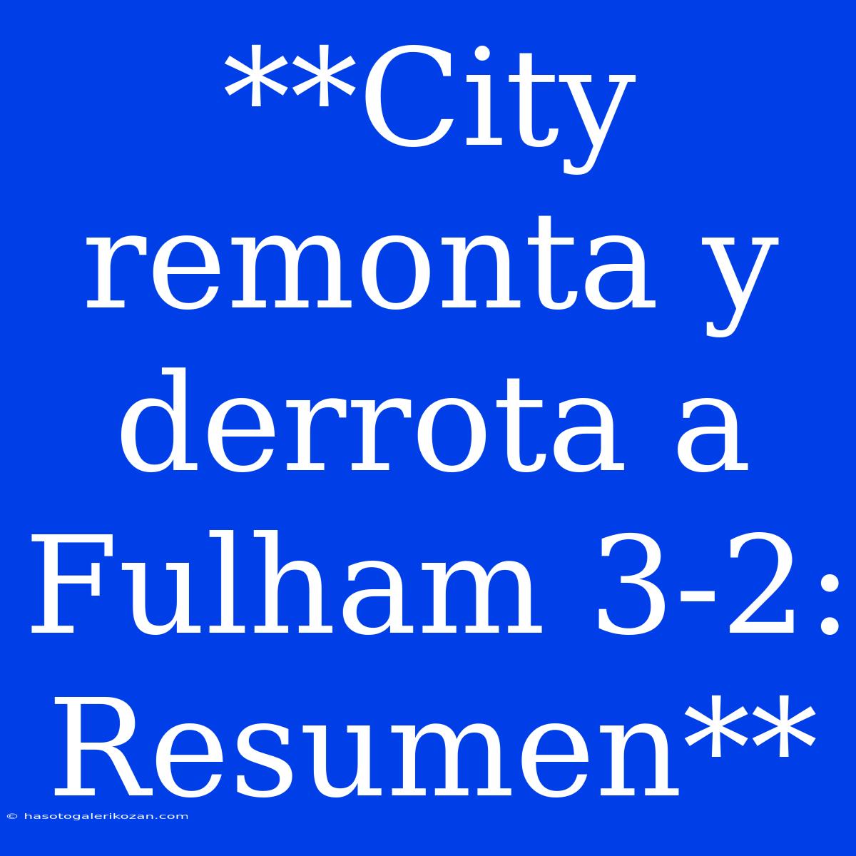 **City Remonta Y Derrota A Fulham 3-2: Resumen**