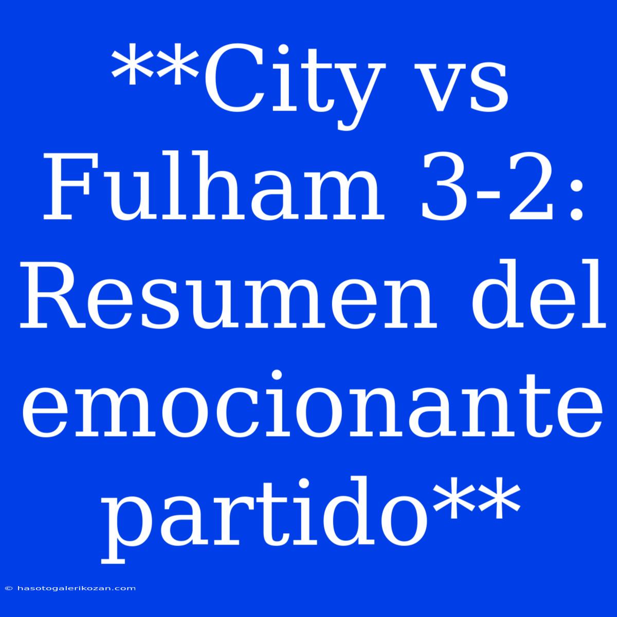 **City Vs Fulham 3-2: Resumen Del Emocionante Partido**