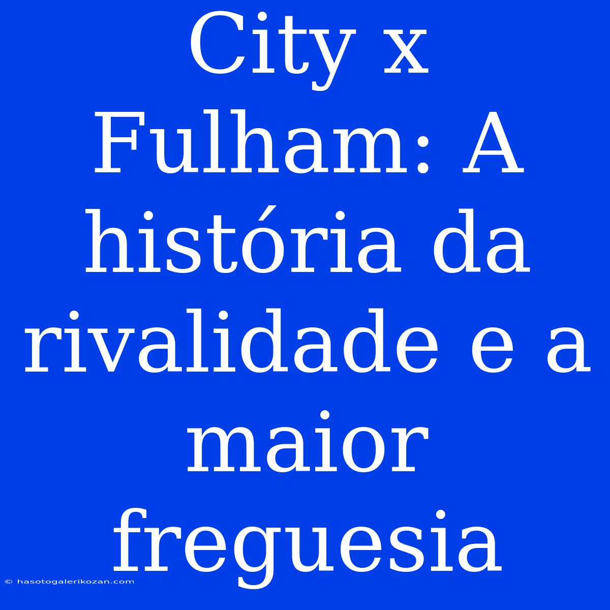 City X Fulham: A História Da Rivalidade E A Maior Freguesia 