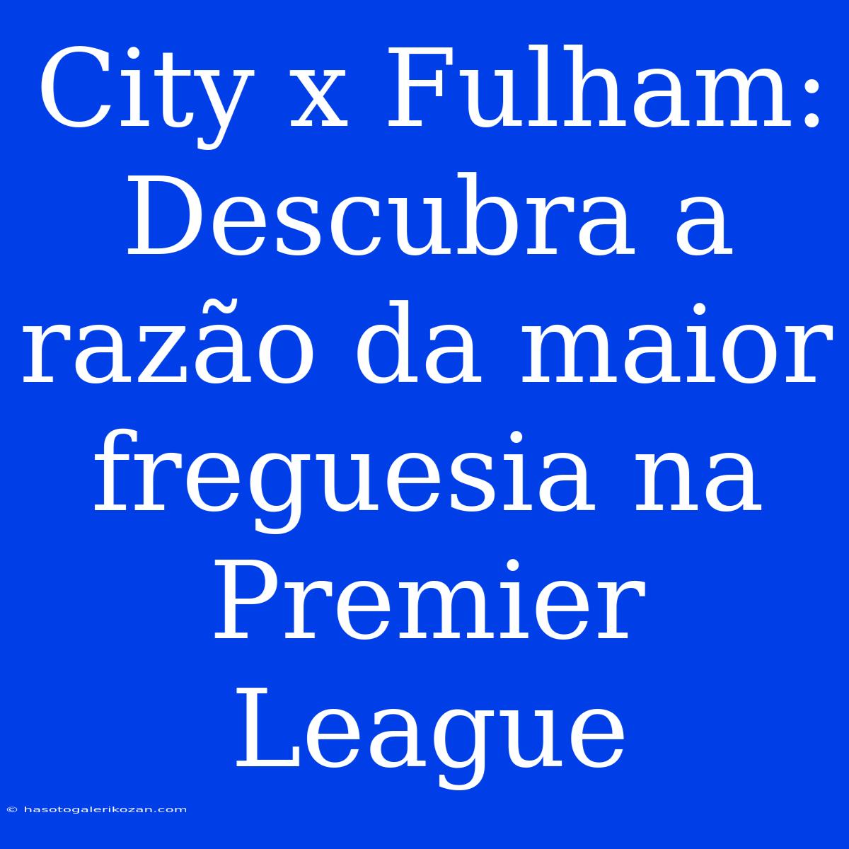 City X Fulham: Descubra A Razão Da Maior Freguesia Na Premier League