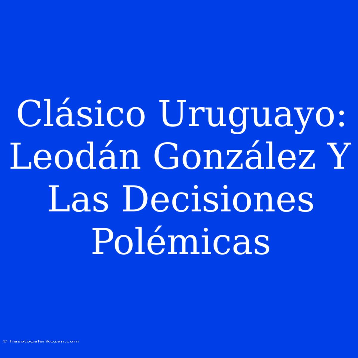 Clásico Uruguayo: Leodán González Y Las Decisiones Polémicas