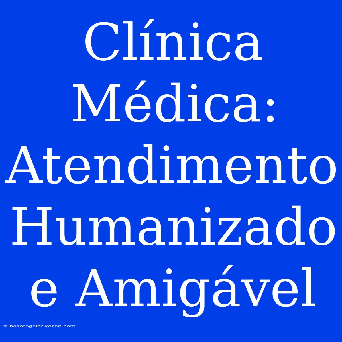 Clínica Médica:  Atendimento Humanizado E Amigável