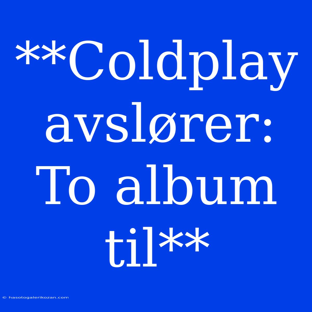 **Coldplay Avslører: To Album Til**