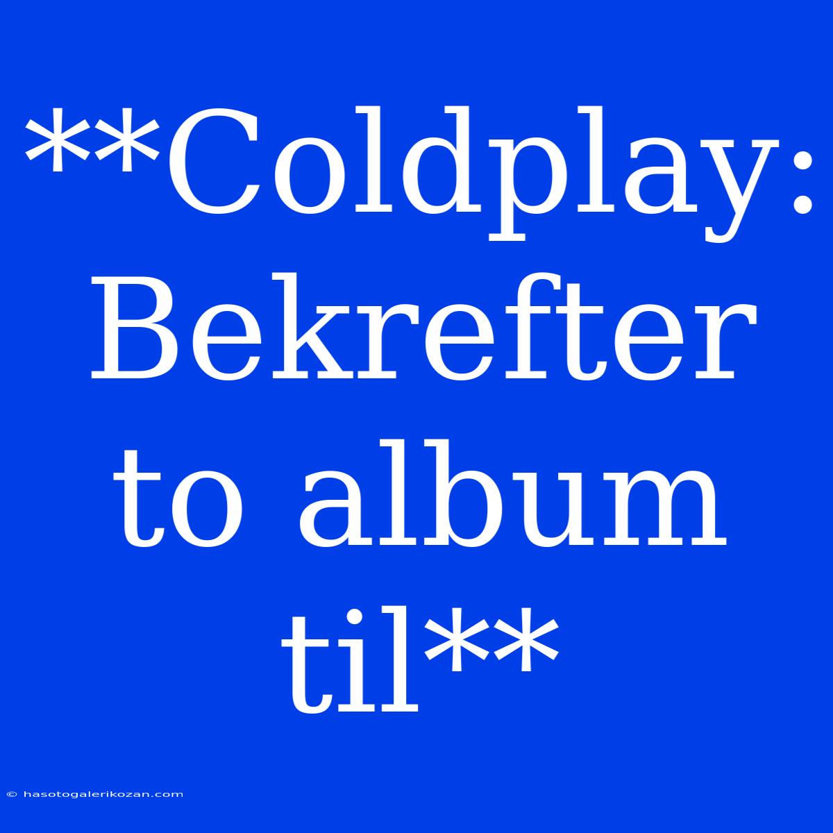 **Coldplay: Bekrefter To Album Til**