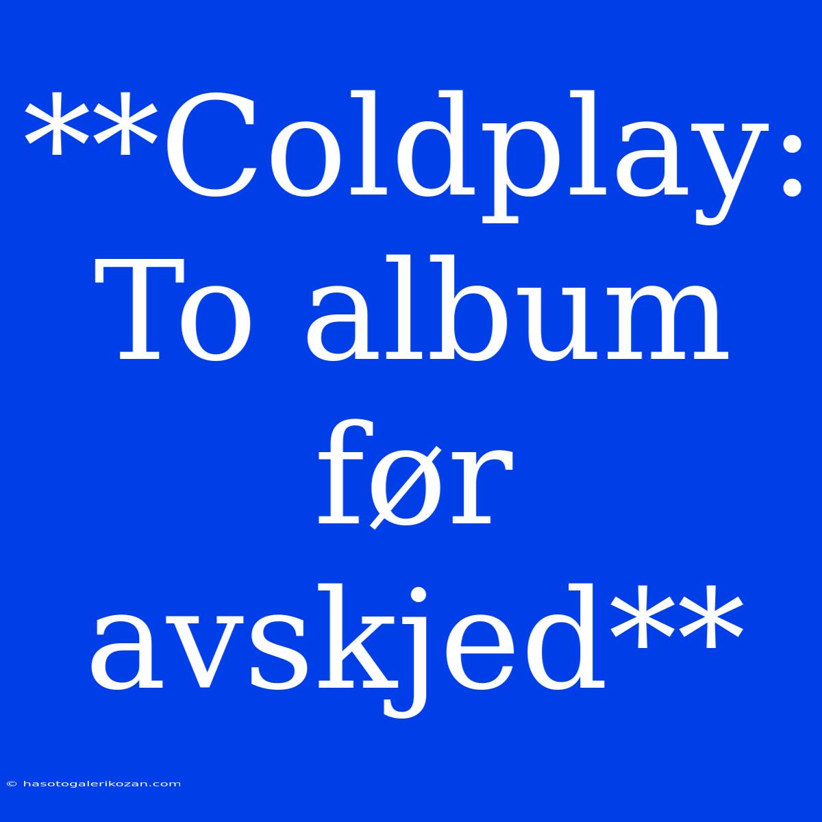 **Coldplay: To Album Før Avskjed**