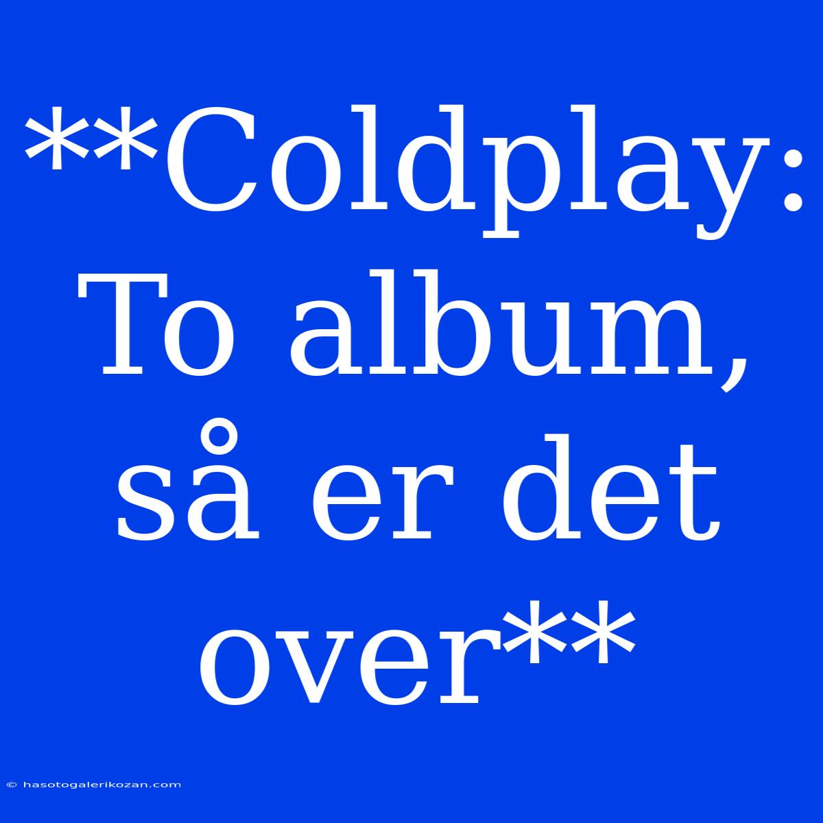 **Coldplay: To Album, Så Er Det Over**