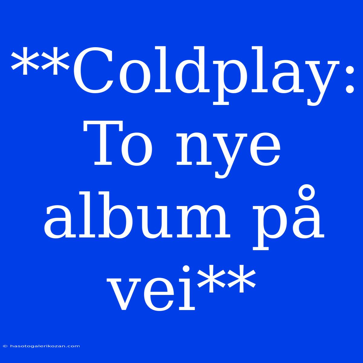 **Coldplay: To Nye Album På Vei** 