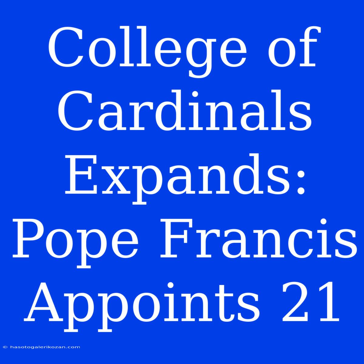 College Of Cardinals Expands: Pope Francis Appoints 21