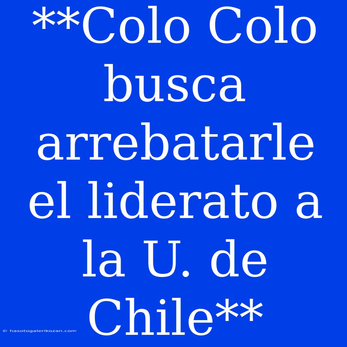 **Colo Colo Busca Arrebatarle El Liderato A La U. De Chile**