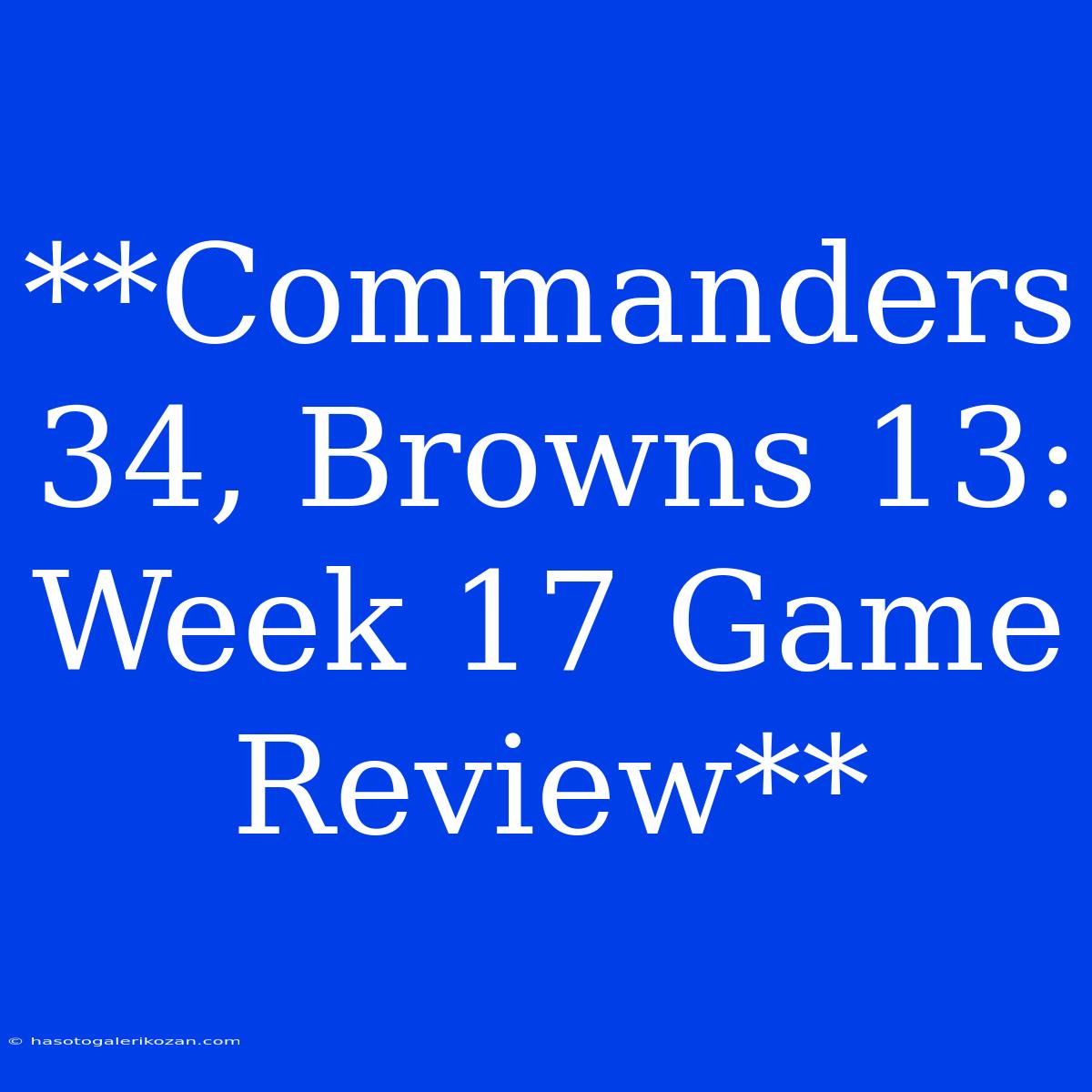 **Commanders 34, Browns 13: Week 17 Game Review** 