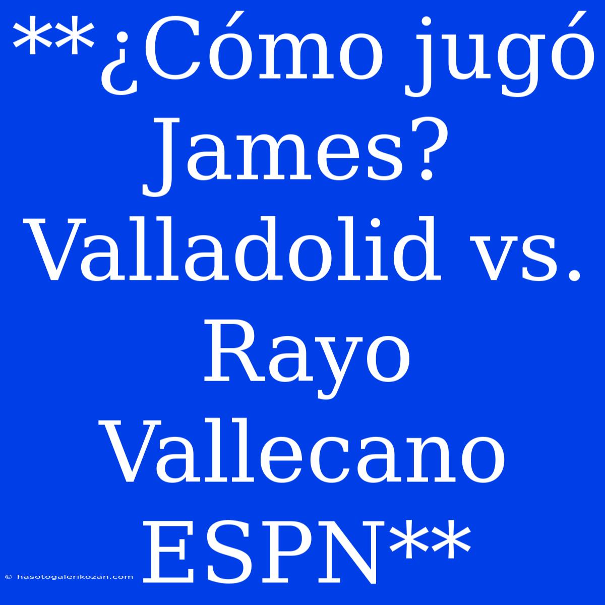 **¿Cómo Jugó James? Valladolid Vs. Rayo Vallecano ESPN**