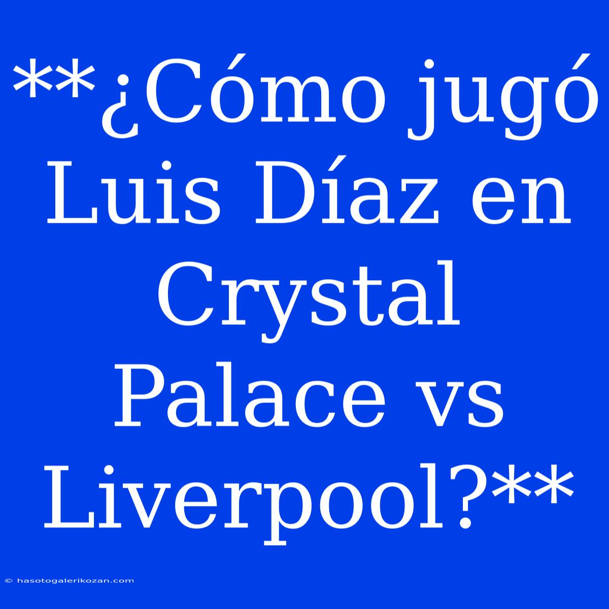 **¿Cómo Jugó Luis Díaz En Crystal Palace Vs Liverpool?**