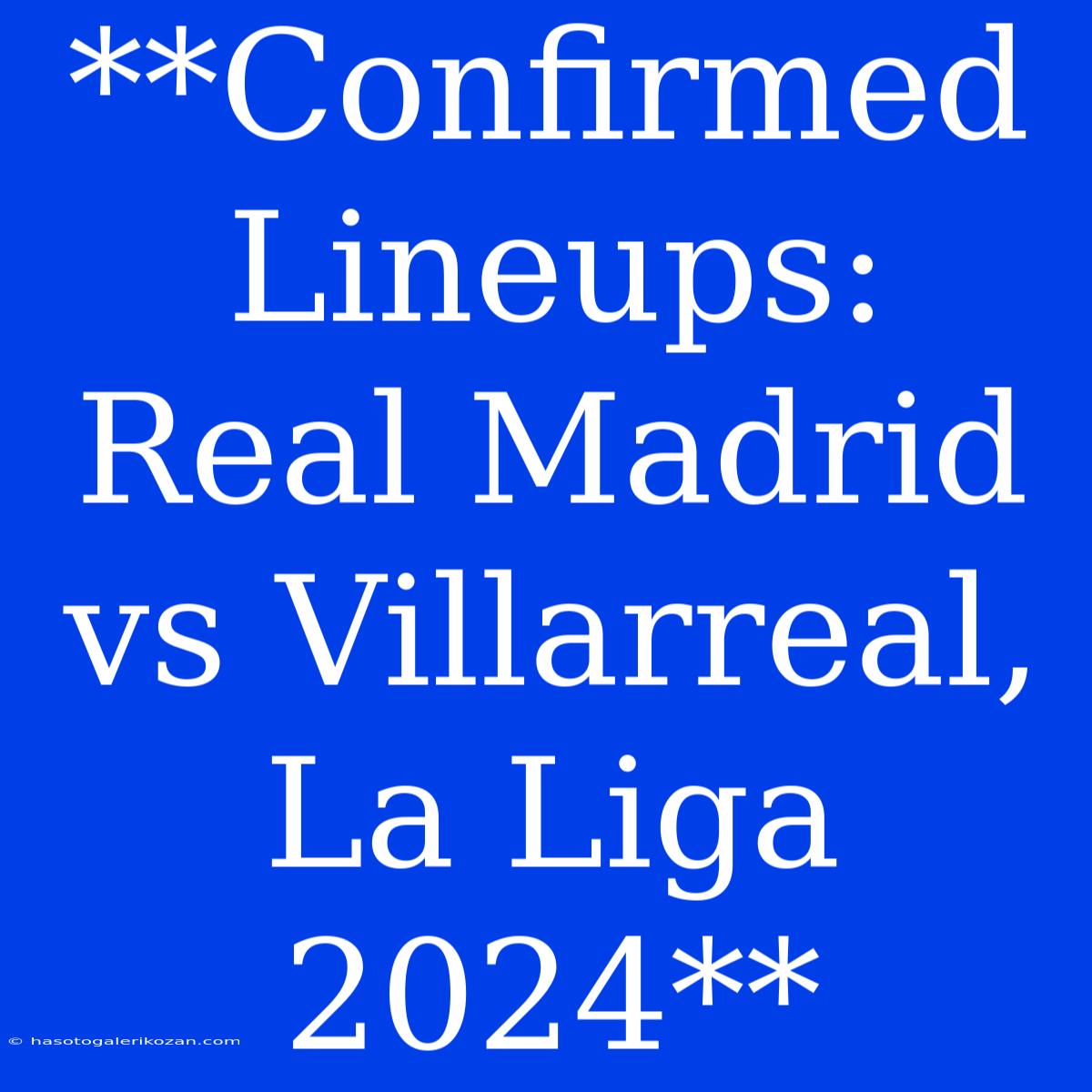 **Confirmed Lineups: Real Madrid Vs Villarreal, La Liga 2024**