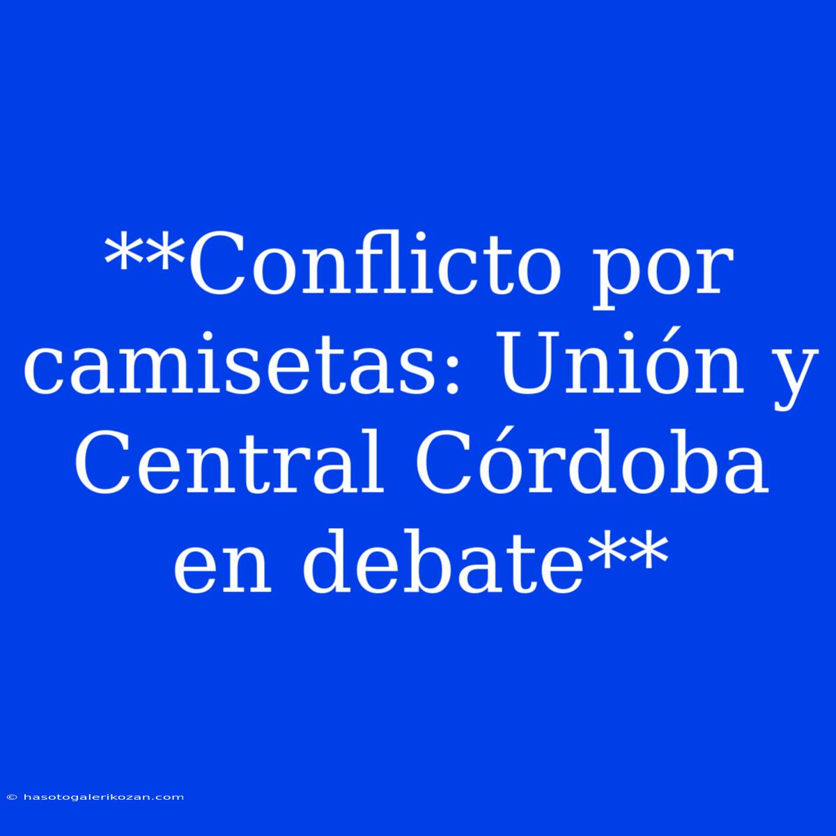 **Conflicto Por Camisetas: Unión Y Central Córdoba En Debate**