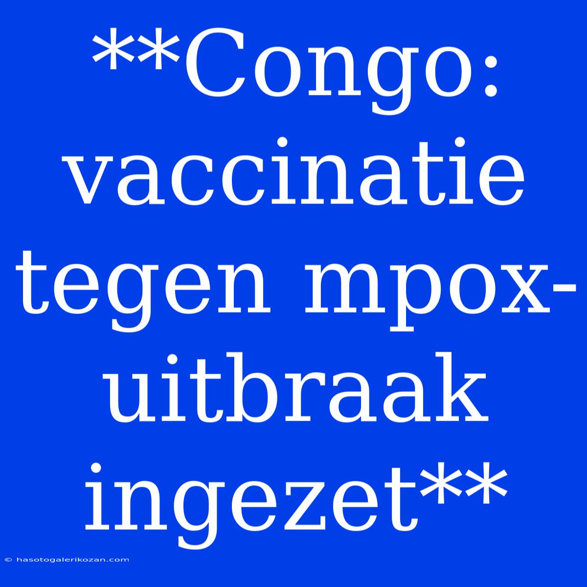 **Congo: Vaccinatie Tegen Mpox-uitbraak Ingezet**