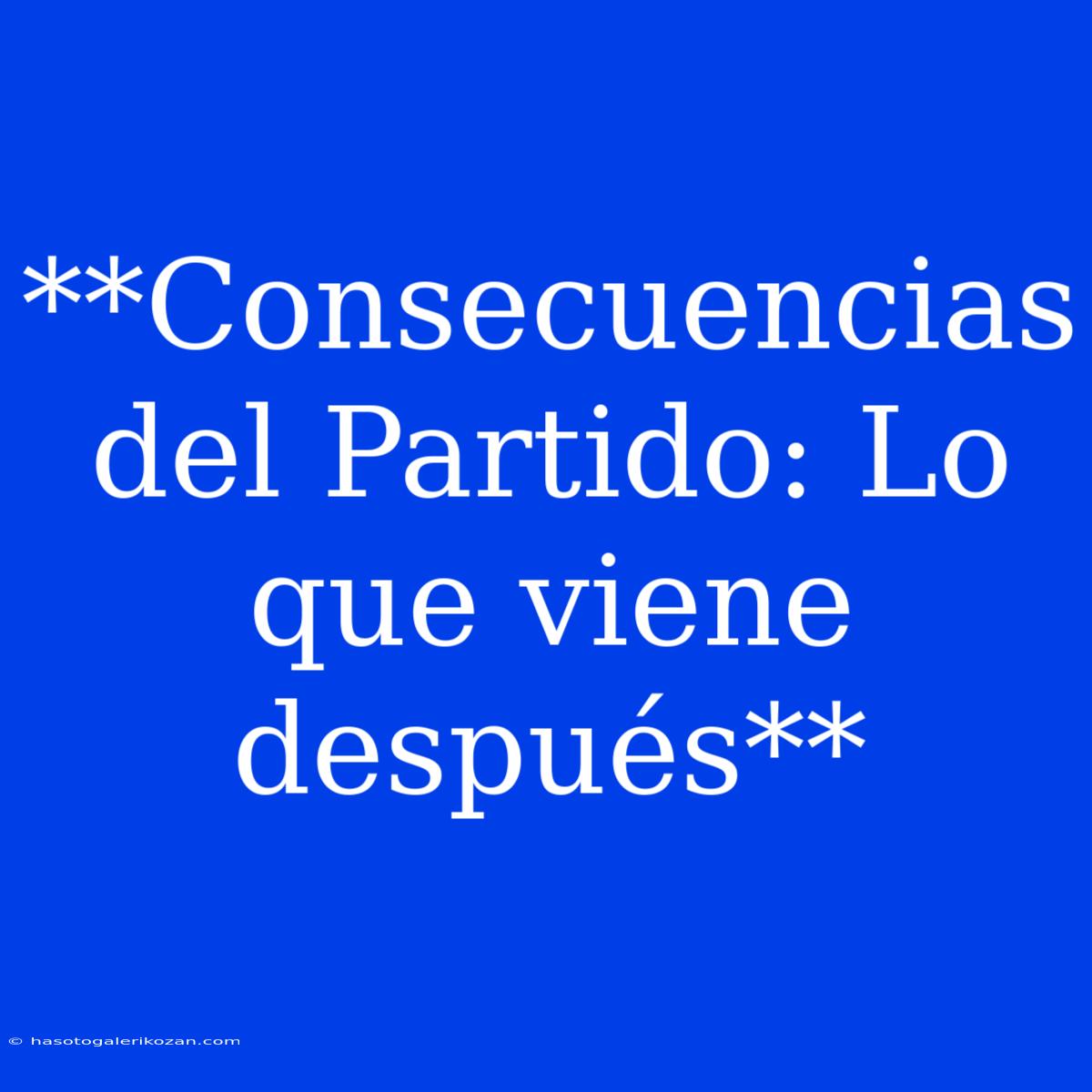 **Consecuencias Del Partido: Lo Que Viene Después**