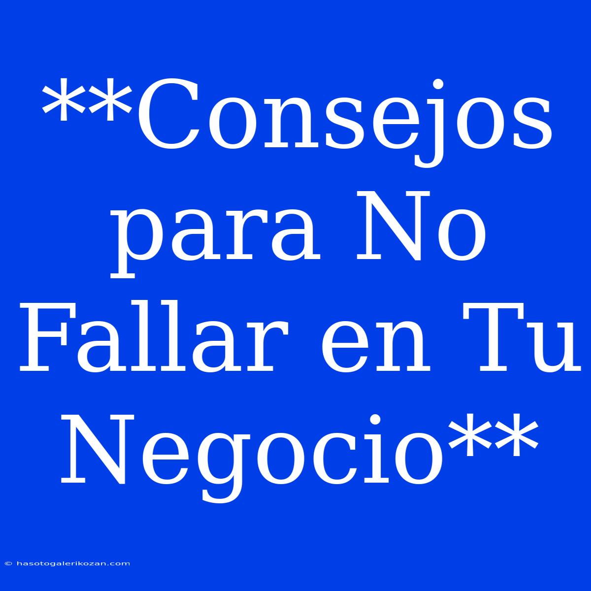 **Consejos Para No Fallar En Tu Negocio**